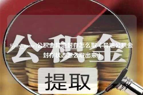 凤城公积金异地封存怎么取（异地公积金封存状态怎么取出来）