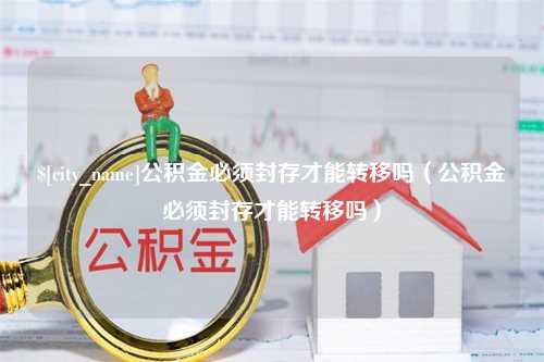 凤城公积金必须封存才能转移吗（公积金必须封存才能转移吗）