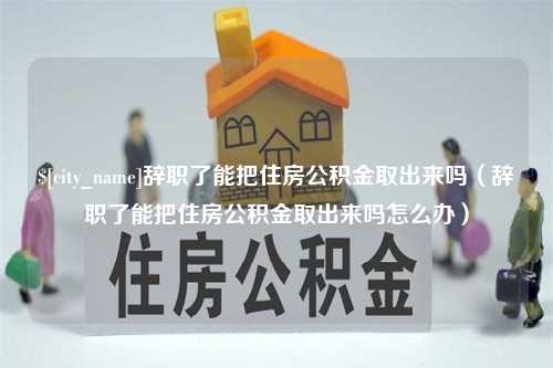 凤城辞职了能把住房公积金取出来吗（辞职了能把住房公积金取出来吗怎么办）