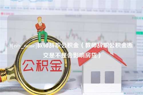 凤城教师辞职公积金（教师辞职公积金断交是不是会影响房贷）