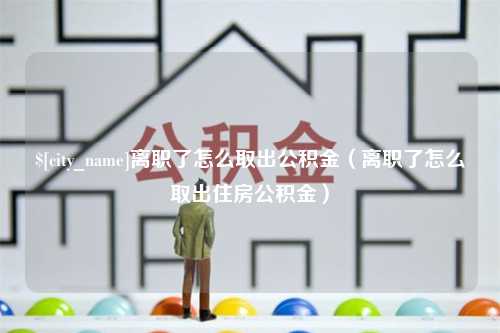 凤城离职了怎么取出公积金（离职了怎么取出住房公积金）