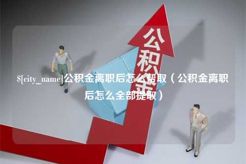 凤城公积金离职后怎么帮取（公积金离职后怎么全部提取）