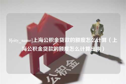 凤城上海公积金贷款的额度怎么计算（上海公积金贷款的额度怎么计算出来）